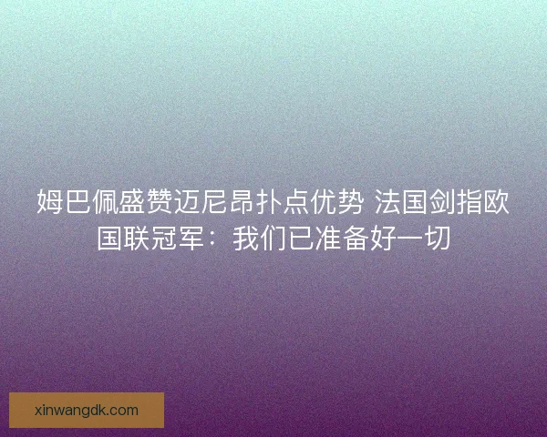 姆巴佩盛赞迈尼昂扑点优势 法国剑指欧国联冠军：我们已准备好一切