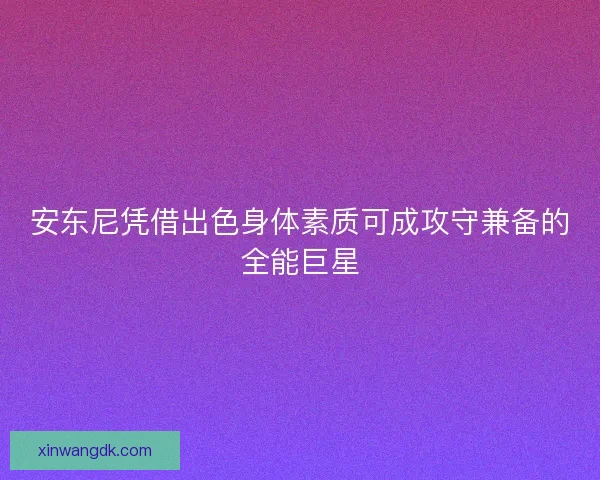 安东尼凭借出色身体素质可成攻守兼备的全能巨星 安东尼凭借出色身体素质可成攻守兼备的全能巨星