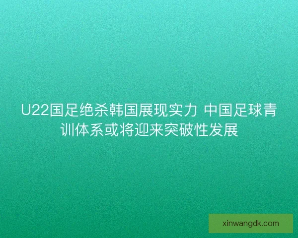 U22国足绝杀韩国展现实力 中国足球青训体系或将迎来突破性发展