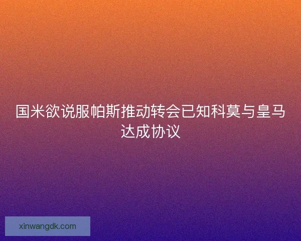 国米欲说服帕斯推动转会已知科莫与皇马达成协议