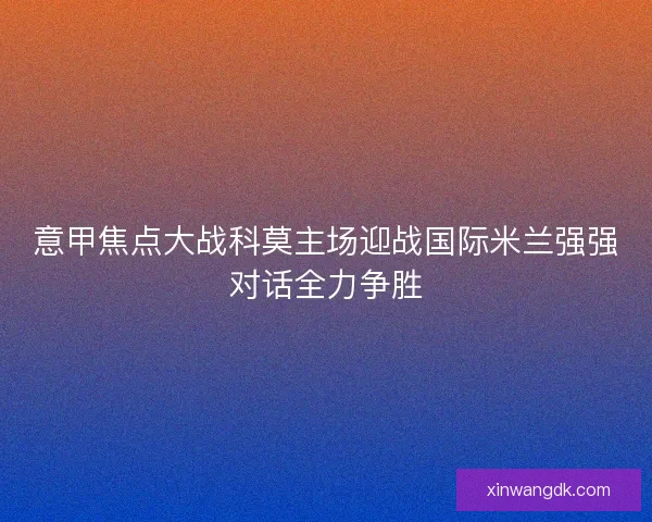 意甲焦点大战科莫主场迎战国际米兰强强对话全力争胜