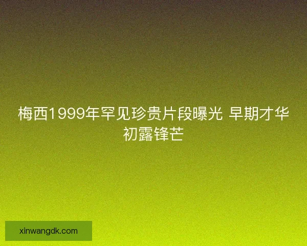 梅西1999年罕见珍贵片段曝光 早期才华初露锋芒