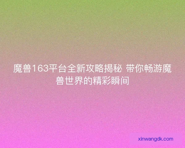 魔兽163平台全新攻略揭秘 带你畅游魔兽世界的精彩瞬间